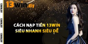 Cách Nạp Tiền 13win Siêu Nhanh, Siêu Dễ