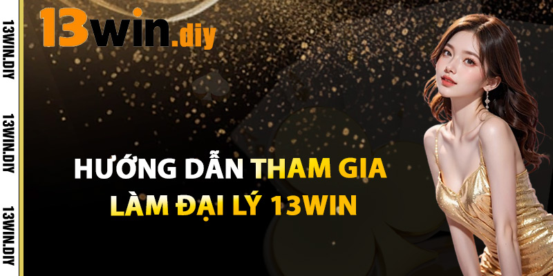 Đại Lý 13win – Cơ Hội Kiếm Thu Nhập Thụ Động Hấp Dẫn 2 Hướng Dẫn Tham Gia Làm Đại Lý 13win