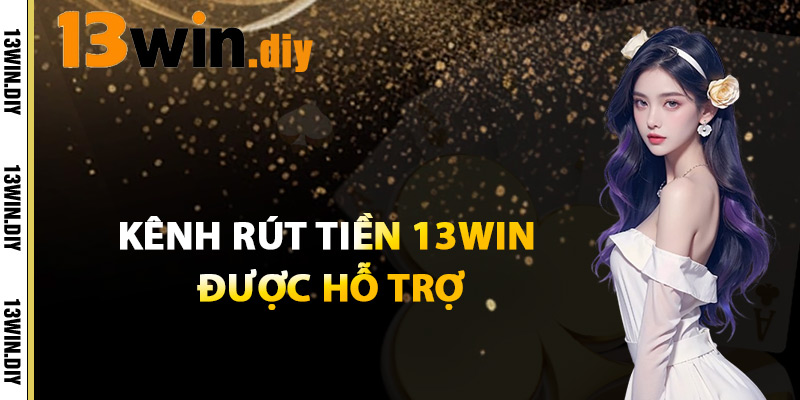 Rút Tiền 13win – Các Bước Thực Hiện Đơn Giản Cho Người Mới 3 Kênh Rút Tiền 13win Được Hỗ Trợ