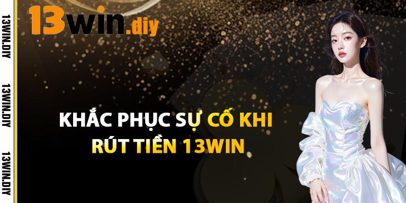Rút Tiền 13win – Các Bước Thực Hiện Đơn Giản Cho Người Mới 4 Khắc Phục Sự Cố Khi Rút Tiền 13win