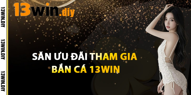Bắn Cá 13win – Game Giải Trí Săn Thưởng Không Thể Bỏ Lỡ 3 Săn Ưu Đãi Tham Gia Bắn Cá 13win