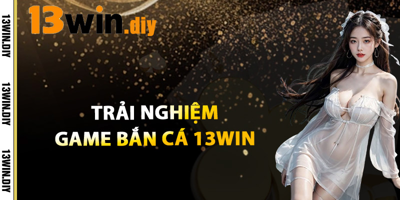 Bắn Cá 13win – Game Giải Trí Săn Thưởng Không Thể Bỏ Lỡ 1 Trải Nghiệm Game Bắn Cá 13win