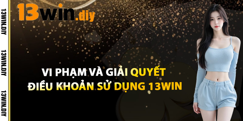 Điều Khoản Sử Dụng 13win – Luật Chơi Minh Bạch Công Bằng 2 Vi Phạm Và Giải Quyết Điều Khoản Sử Dụng 13win
